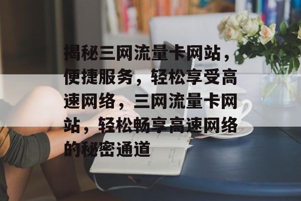 揭秘三网流量卡网站，便捷服务，轻松享受高速网络，三网流量卡网站，轻松畅享高速网络的秘密通道
