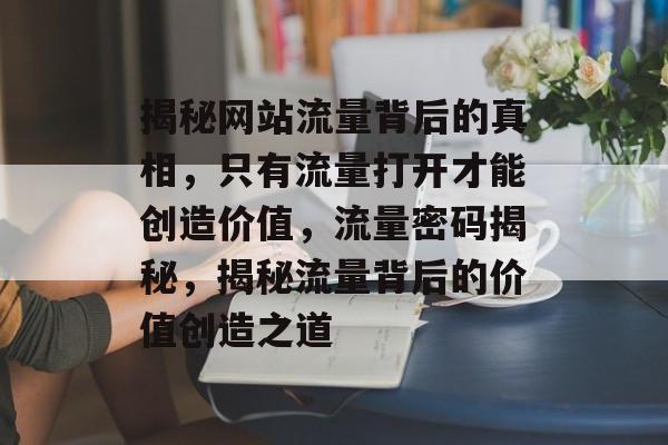 揭秘网站流量背后的真相，只有流量打开才能创造价值，流量密码揭秘，揭秘流量背后的价值创造之道