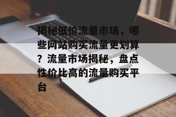 揭秘低价流量市场，哪些网站购买流量更划算？流量市场揭秘，盘点性价比高的流量购买平台