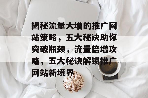 揭秘流量大增的推广网站策略，五大秘诀助你突破瓶颈，流量倍增攻略，五大秘诀解锁推广网站新境界