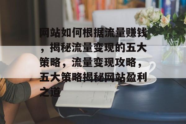 网站如何根据流量赚钱，揭秘流量变现的五大策略，流量变现攻略，五大策略揭秘网站盈利之道
