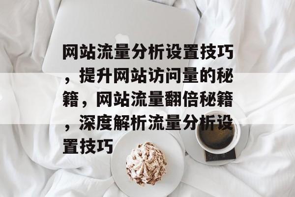 网站流量分析设置技巧，提升网站访问量的秘籍，网站流量翻倍秘籍，深度解析流量分析设置技巧