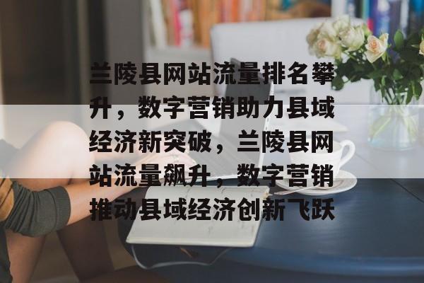 兰陵县网站流量排名攀升，数字营销助力县域经济新突破，兰陵县网站流量飙升，数字营销推动县域经济创新飞跃