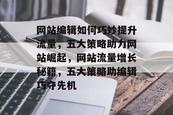网站编辑如何巧妙提升流量，五大策略助力网站崛起，网站流量增长秘籍，五大策略助编辑巧夺先机