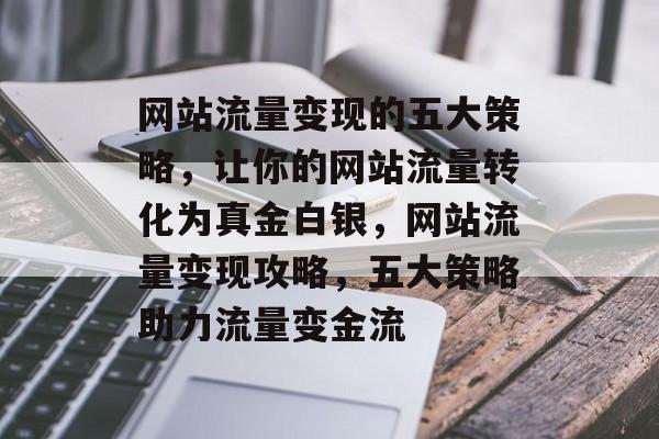 网站流量变现的五大策略，让你的网站流量转化为真金白银，网站流量变现攻略，五大策略助力流量变金流