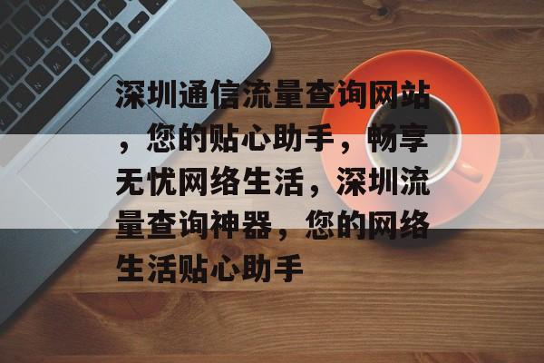 深圳通信流量查询网站，您的贴心助手，畅享无忧网络生活，深圳流量查询神器，您的网络生活贴心助手