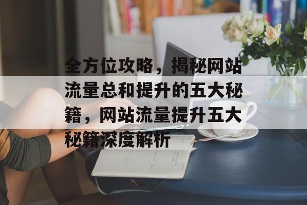 全方位攻略，揭秘网站流量总和提升的五大秘籍，网站流量提升五大秘籍深度解析