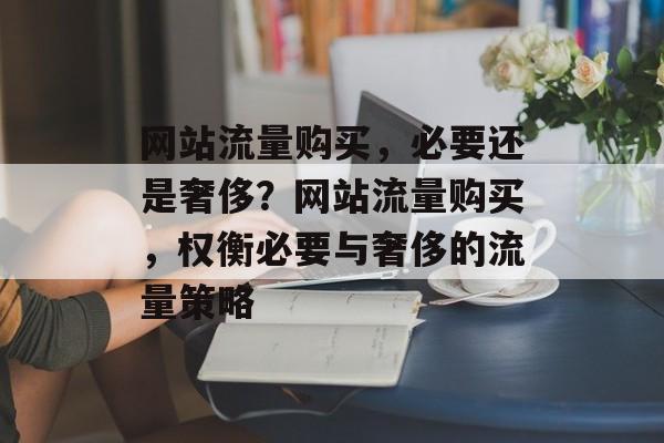 网站流量购买，必要还是奢侈？网站流量购买，权衡必要与奢侈的流量策略
