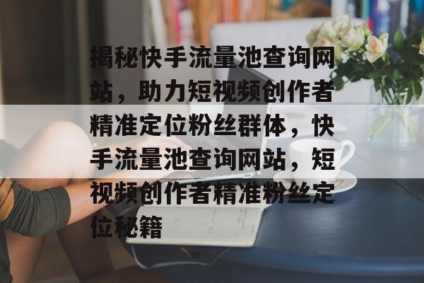 揭秘快手流量池查询网站，助力短视频创作者精准定位粉丝群体，快手流量池查询网站，短视频创作者精准粉丝定位秘籍
