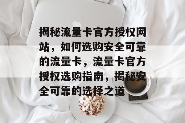 揭秘流量卡官方授权网站，如何选购安全可靠的流量卡，流量卡官方授权选购指南，揭秘安全可靠的选择之道
