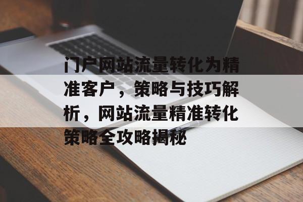 门户网站流量转化为精准客户，策略与技巧解析，网站流量精准转化策略全攻略揭秘