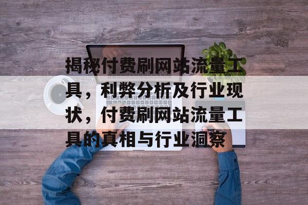揭秘付费刷网站流量工具，利弊分析及行业现状，付费刷网站流量工具的真相与行业洞察