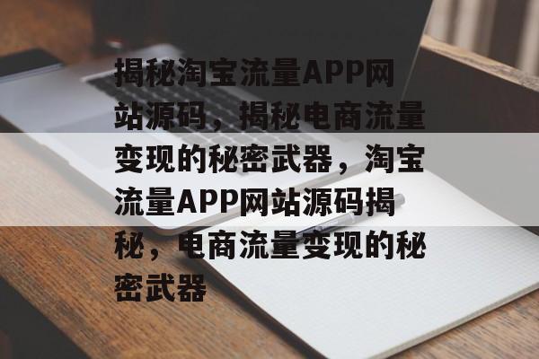揭秘淘宝流量APP网站源码，揭秘电商流量变现的秘密武器，淘宝流量APP网站源码揭秘，电商流量变现的秘密武器