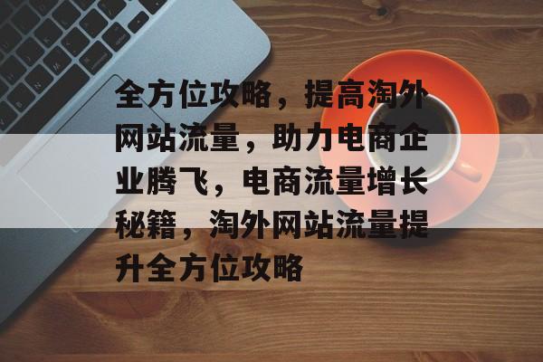 全方位攻略，提高淘外网站流量，助力电商企业腾飞，电商流量增长秘籍，淘外网站流量提升全方位攻略