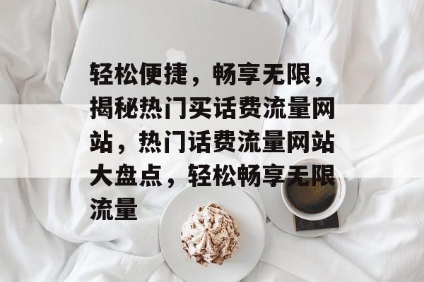 轻松便捷，畅享无限，揭秘热门买话费流量网站，热门话费流量网站大盘点，轻松畅享无限流量