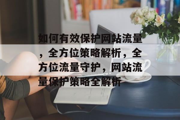 如何有效保护网站流量，全方位策略解析，全方位流量守护，网站流量保护策略全解析