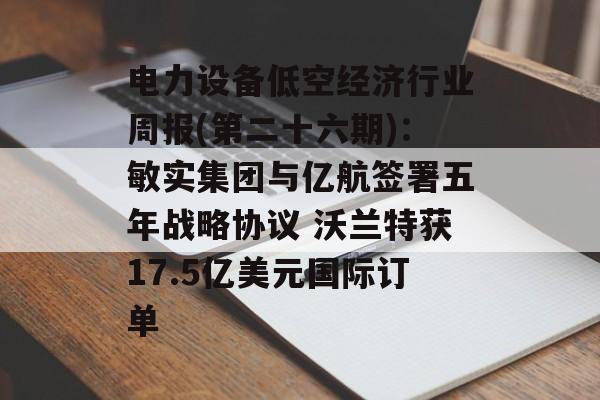 电力设备低空经济行业周报(第二十六期)：敏实集团与亿航签署五年战略协议 沃兰特获17.5亿美元国际订单