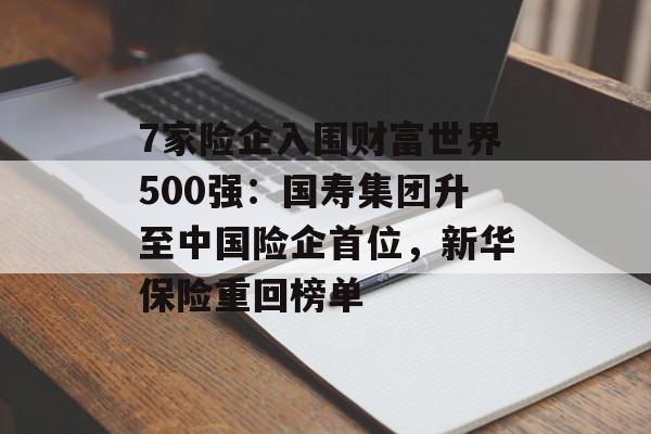 7家险企入围财富世界500强：国寿集团升至中国险企首位，新华保险重回榜单