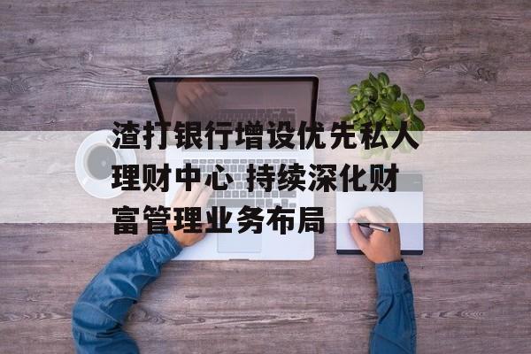 渣打银行增设优先私人理财中心 持续深化财富管理业务布局