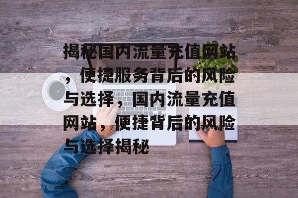 揭秘国内流量充值网站，便捷服务背后的风险与选择，国内流量充值网站，便捷背后的风险与选择揭秘