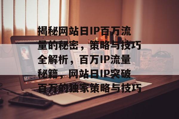 揭秘网站日IP百万流量的秘密，策略与技巧全解析，百万IP流量秘籍，网站日IP突破百万的独家策略与技巧