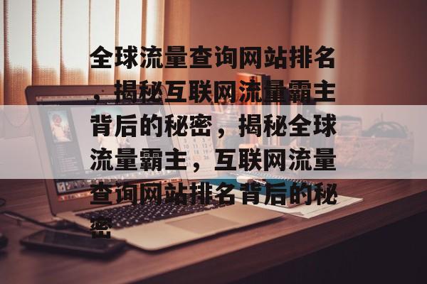 全球流量查询网站排名，揭秘互联网流量霸主背后的秘密，揭秘全球流量霸主，互联网流量查询网站排名背后的秘密