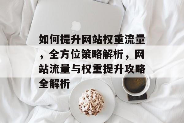如何提升网站权重流量，全方位策略解析，网站流量与权重提升攻略全解析