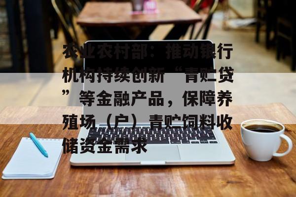 农业农村部：推动银行机构持续创新“青贮贷”等金融产品，保障养殖场（户）青贮饲料收储资金需求