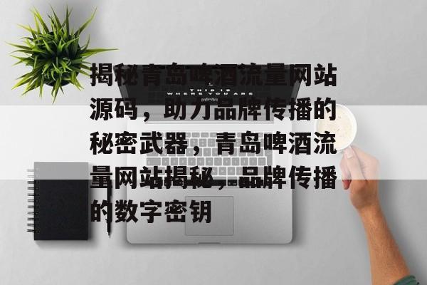 揭秘青岛啤酒流量网站源码，助力品牌传播的秘密武器，青岛啤酒流量网站揭秘，品牌传播的数字密钥