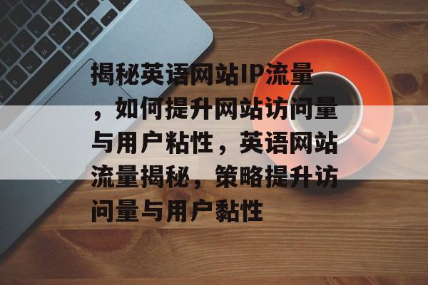 揭秘英语网站IP流量，如何提升网站访问量与用户粘性，英语网站流量揭秘，策略提升访问量与用户黏性