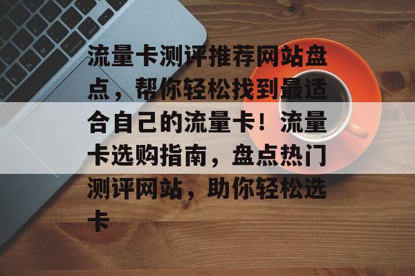 流量卡测评推荐网站盘点，帮你轻松找到最适合自己的流量卡！流量卡选购指南，盘点热门测评网站，助你轻松选卡