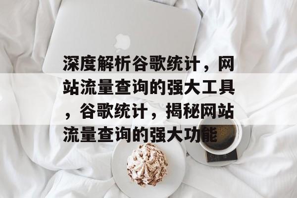 深度解析谷歌统计，网站流量查询的强大工具，谷歌统计，揭秘网站流量查询的强大功能