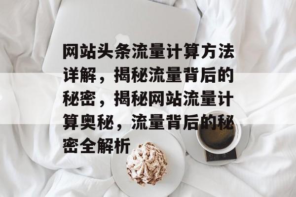 网站头条流量计算方法详解，揭秘流量背后的秘密，揭秘网站流量计算奥秘，流量背后的秘密全解析