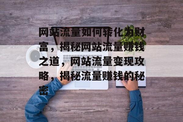 网站流量如何转化为财富，揭秘网站流量赚钱之道，网站流量变现攻略，揭秘流量赚钱的秘密