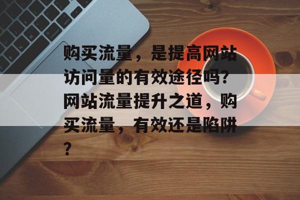 购买流量，是提高网站访问量的有效途径吗？网站流量提升之道，购买流量，有效还是陷阱？