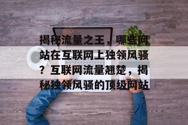 揭秘流量之王，哪些网站在互联网上独领风骚？互联网流量翘楚，揭秘独领风骚的顶级网站