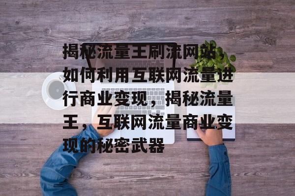 揭秘流量王刷流网站，如何利用互联网流量进行商业变现，揭秘流量王，互联网流量商业变现的秘密武器