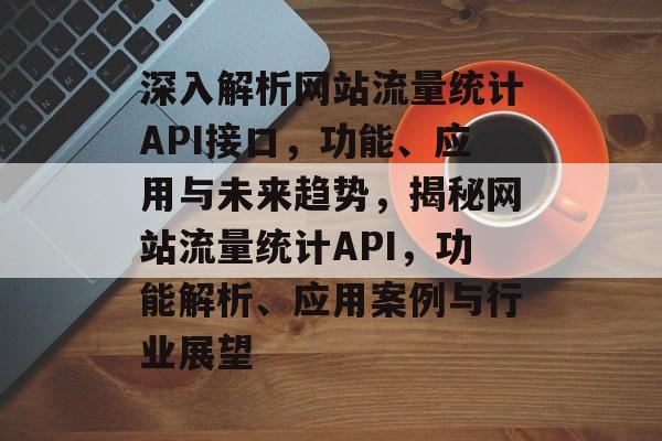 深入解析网站流量统计API接口，功能、应用与未来趋势，揭秘网站流量统计API，功能解析、应用案例与行业展望