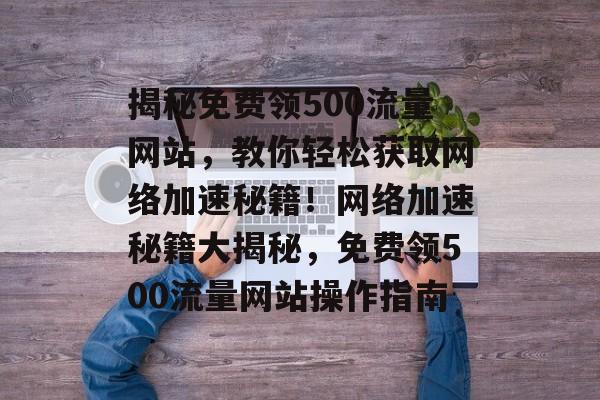揭秘免费领500流量网站，教你轻松获取网络加速秘籍！网络加速秘籍大揭秘，免费领500流量网站操作指南