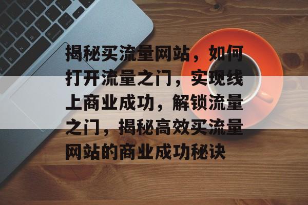揭秘买流量网站，如何打开流量之门，实现线上商业成功，解锁流量之门，揭秘高效买流量网站的商业成功秘诀