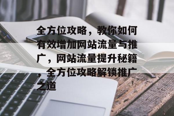 全方位攻略，教你如何有效增加网站流量与推广，网站流量提升秘籍，全方位攻略解锁推广之道