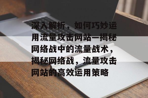 深入解析，如何巧妙运用流量攻击网站—揭秘网络战中的流量战术，揭秘网络战，流量攻击网站的高效运用策略