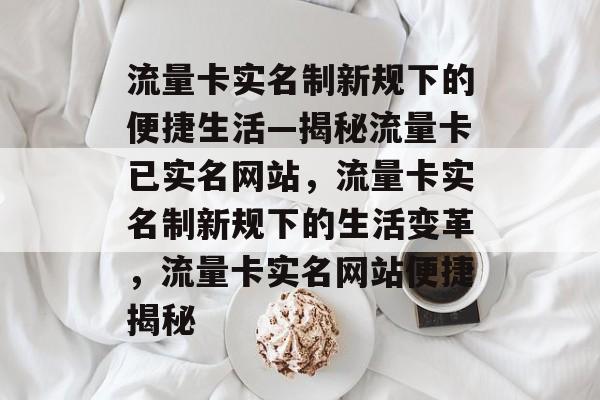 流量卡实名制新规下的便捷生活—揭秘流量卡已实名网站，流量卡实名制新规下的生活变革，流量卡实名网站便捷揭秘