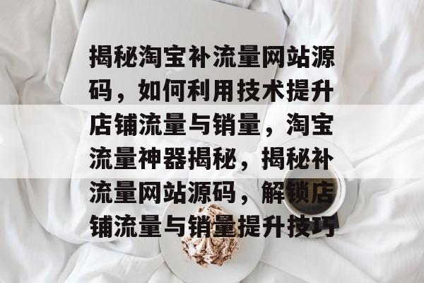 揭秘淘宝补流量网站源码，如何利用技术提升店铺流量与销量，淘宝流量神器揭秘，揭秘补流量网站源码，解锁店铺流量与销量提升技巧