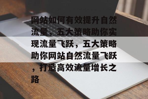 网站如何有效提升自然流量，五大策略助你实现流量飞跃，五大策略助你网站自然流量飞跃，打造高效流量增长之路