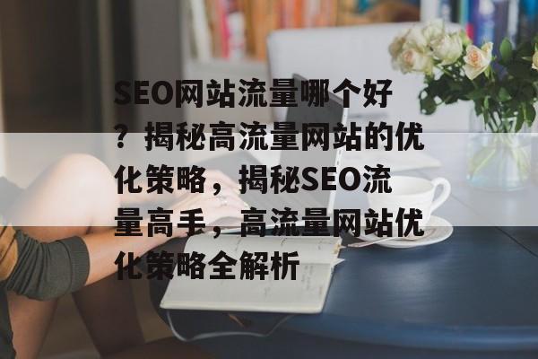 SEO网站流量哪个好？揭秘高流量网站的优化策略，揭秘SEO流量高手，高流量网站优化策略全解析