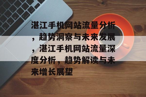 湛江手机网站流量分析，趋势洞察与未来发展，湛江手机网站流量深度分析，趋势解读与未来增长展望