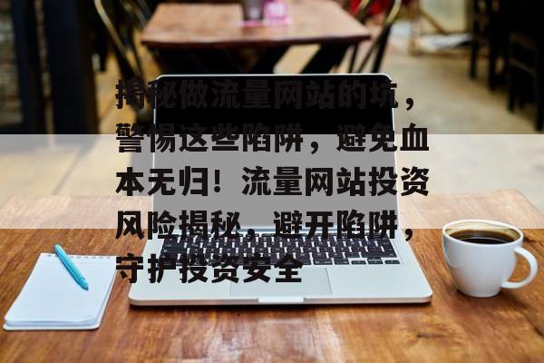 揭秘做流量网站的坑，警惕这些陷阱，避免血本无归！流量网站投资风险揭秘，避开陷阱，守护投资安全