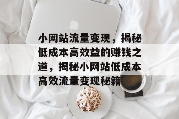 小网站流量变现，揭秘低成本高效益的赚钱之道，揭秘小网站低成本高效流量变现秘籍