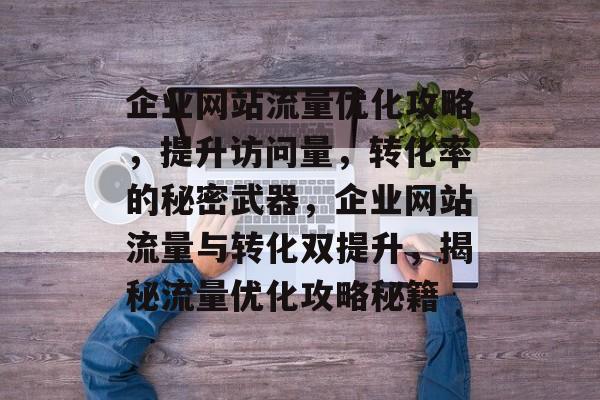 企业网站流量优化攻略，提升访问量，转化率的秘密武器，企业网站流量与转化双提升，揭秘流量优化攻略秘籍